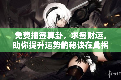 免费抽签算卦，求签财运，助你提升运势的秘诀在此揭晓