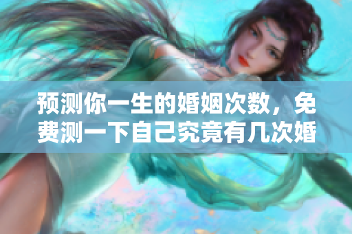 预测你一生的婚姻次数，免费测一下自己究竟有几次婚姻！