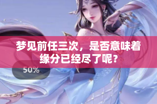 梦见前任三次，是否意味着缘分已经尽了呢？