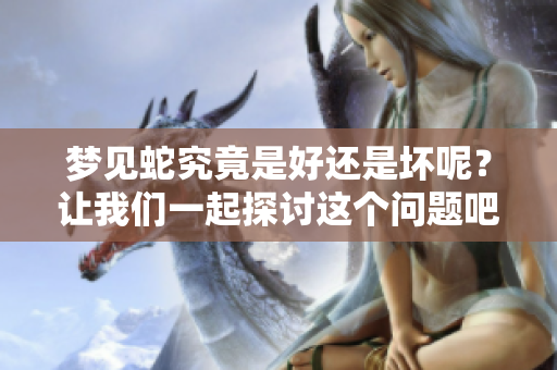 梦见蛇究竟是好还是坏呢？让我们一起探讨这个问题吧！