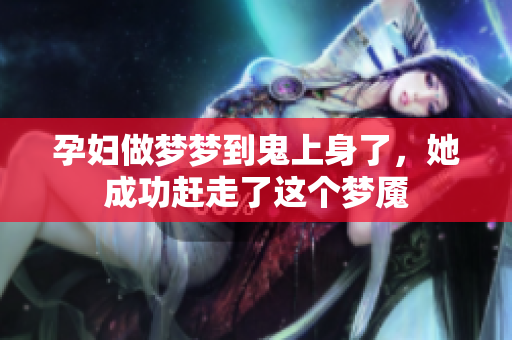 孕妇做梦梦到鬼上身了，她成功赶走了这个梦魇