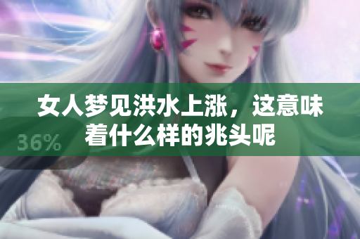 女人梦见洪水上涨，这意味着什么样的兆头呢