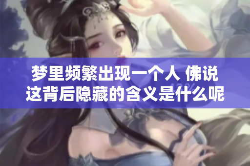 梦里频繁出现一个人 佛说这背后隐藏的含义是什么呢