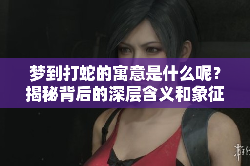 梦到打蛇的寓意是什么呢？揭秘背后的深层含义和象征意义。