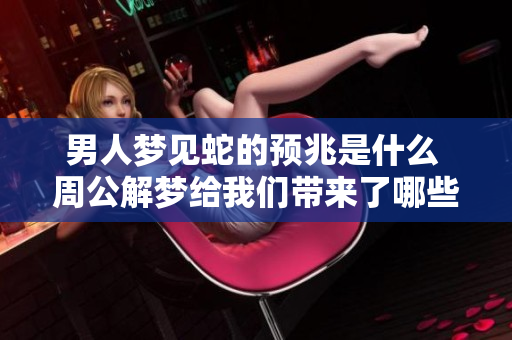 男人梦见蛇的预兆是什么 周公解梦给我们带来了哪些启示