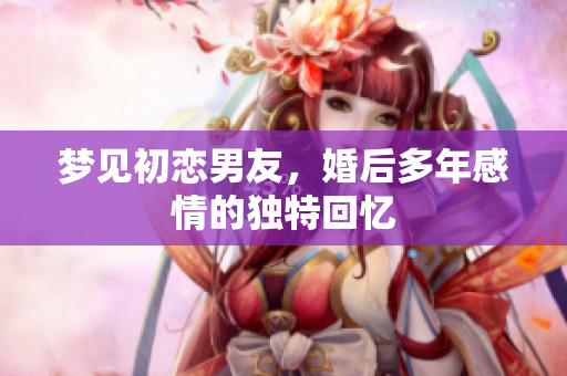 梦见初恋男友，婚后多年感情的独特回忆