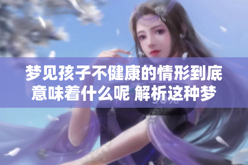 梦见孩子不健康的情形到底意味着什么呢 解析这种梦境的深层含义