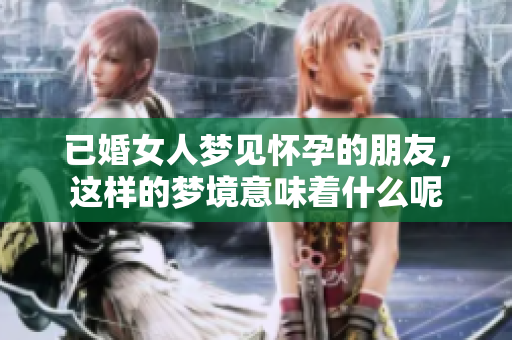 已婚女人梦见怀孕的朋友，这样的梦境意味着什么呢