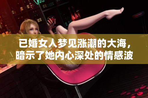 已婚女人梦见涨潮的大海，暗示了她内心深处的情感波动