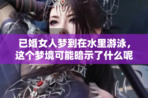 已婚女人梦到在水里游泳，这个梦境可能暗示了什么呢