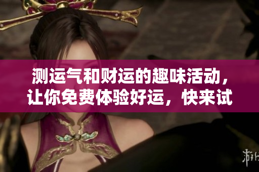 测运气和财运的趣味活动，让你免费体验好运，快来试试吧！