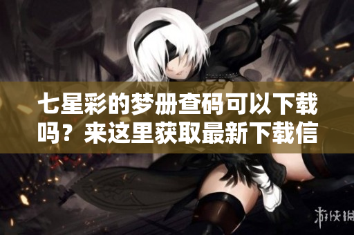 七星彩的梦册查码可以下载吗？来这里获取最新下载信息和技巧！