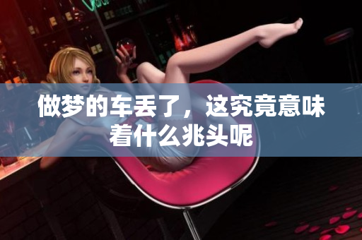 做梦的车丢了，这究竟意味着什么兆头呢