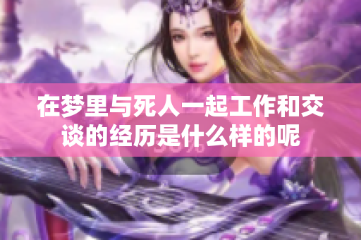 在梦里与死人一起工作和交谈的经历是什么样的呢
