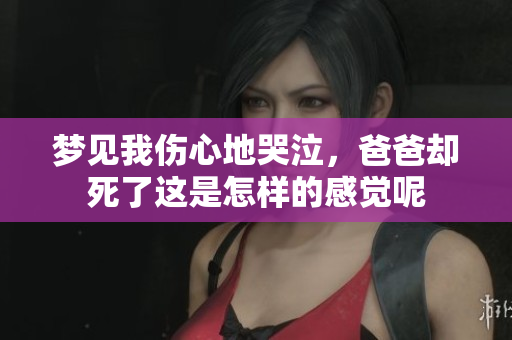 梦见我伤心地哭泣，爸爸却死了这是怎样的感觉呢