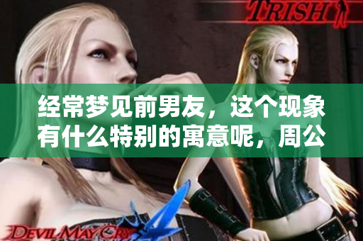 经常梦见前男友，这个现象有什么特别的寓意呢，周公解梦为你解析