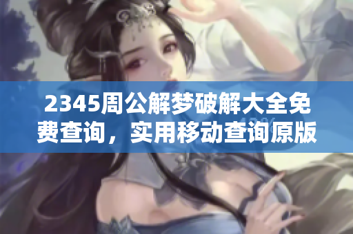 2345周公解梦破解大全免费查询，实用移动查询原版内容分享全解析