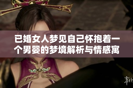 已婚女人梦见自己怀抱着一个男婴的梦境解析与情感寓意