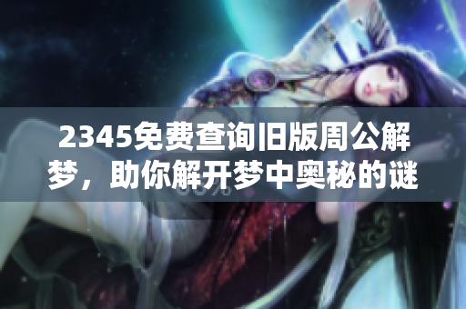 2345免费查询旧版周公解梦，助你解开梦中奥秘的谜团