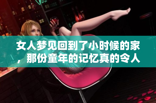 女人梦见回到了小时候的家，那份童年的记忆真的令人怀念