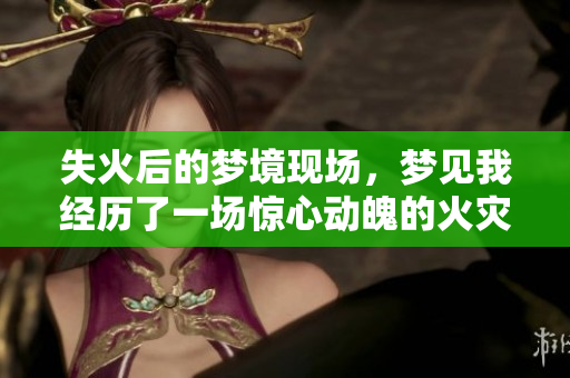 失火后的梦境现场，梦见我经历了一场惊心动魄的火灾