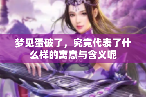 梦见蛋破了，究竟代表了什么样的寓意与含义呢