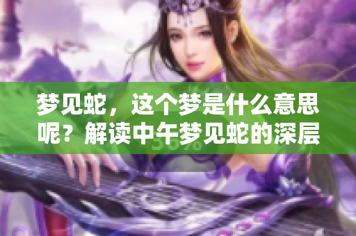 梦见蛇，这个梦是什么意思呢？解读中午梦见蛇的深层含义