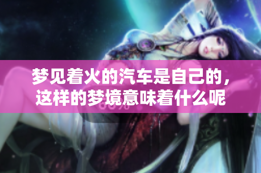 梦见着火的汽车是自己的，这样的梦境意味着什么呢