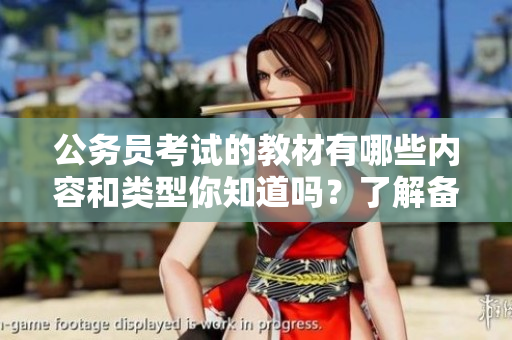 公务员考试的教材有哪些内容和类型你知道吗？了解备考资料的多样选择！