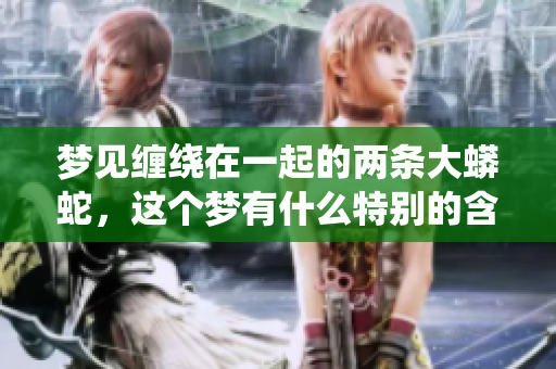 梦见缠绕在一起的两条大蟒蛇，这个梦有什么特别的含义吗
