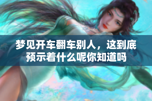 梦见开车翻车别人，这到底预示着什么呢你知道吗