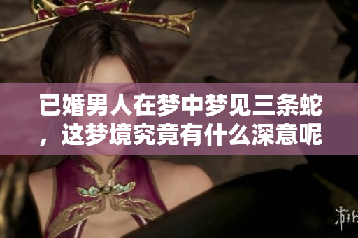 已婚男人在梦中梦见三条蛇，这梦境究竟有什么深意呢