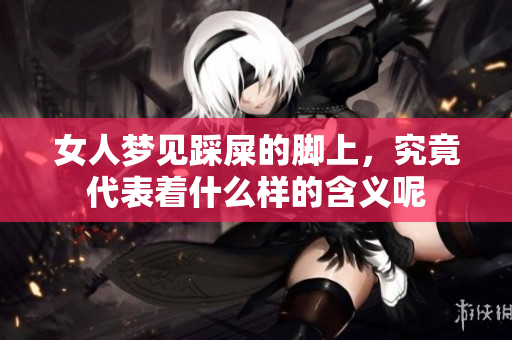 女人梦见踩屎的脚上，究竟代表着什么样的含义呢