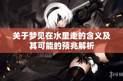 关于梦见在水里走的含义及其可能的预兆解析