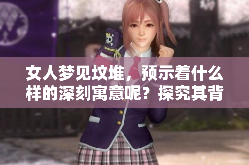 女人梦见坟堆，预示着什么样的深刻寓意呢？探究其背后的含义与象征。