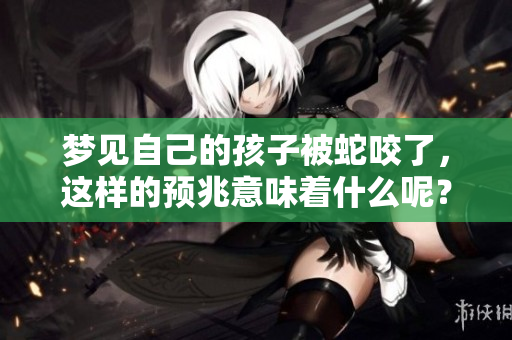 梦见自己的孩子被蛇咬了，这样的预兆意味着什么呢？