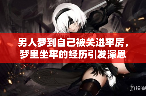 男人梦到自己被关进牢房，梦里坐牢的经历引发深思