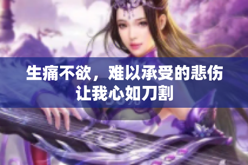 生痛不欲，难以承受的悲伤让我心如刀割