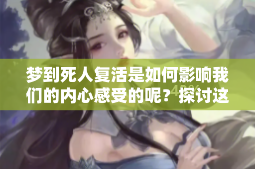 梦到死人复活是如何影响我们的内心感受的呢？探讨这个神秘的主题。