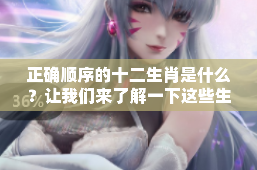 正确顺序的十二生肖是什么？让我们来了解一下这些生肖的排列顺序！