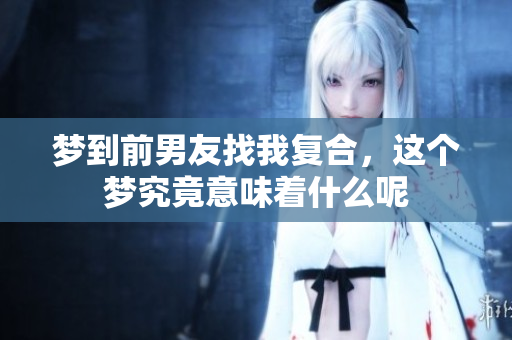 梦到前男友找我复合，这个梦究竟意味着什么呢