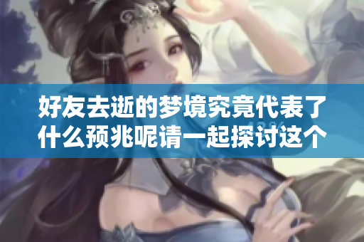 好友去逝的梦境究竟代表了什么预兆呢请一起探讨这个主题