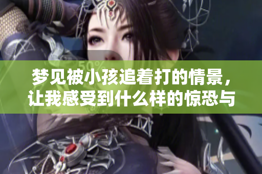 梦见被小孩追着打的情景，让我感受到什么样的惊恐与无奈呢