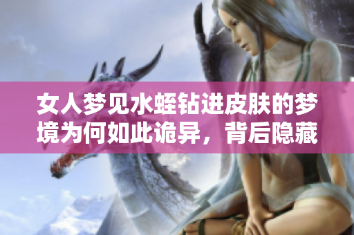 女人梦见水蛭钻进皮肤的梦境为何如此诡异，背后隐藏着什么暗示呢