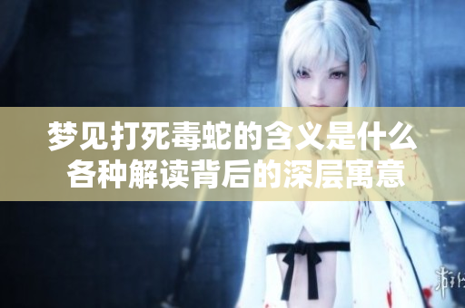 梦见打死毒蛇的含义是什么 各种解读背后的深层寓意分享
