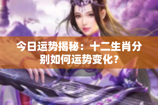 今日运势揭秘：十二生肖分别如何运势变化？