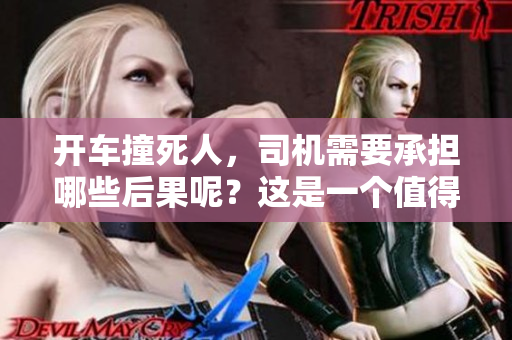 开车撞死人，司机需要承担哪些后果呢？这是一个值得关注的问题。