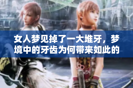 女人梦见掉了一大堆牙，梦境中的牙齿为何带来如此的影响与启示