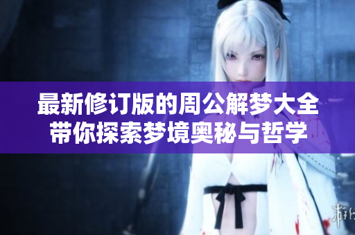 最新修订版的周公解梦大全带你探索梦境奥秘与哲学