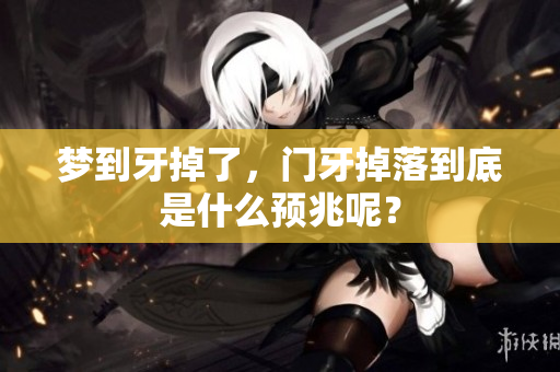 梦到牙掉了，门牙掉落到底是什么预兆呢？